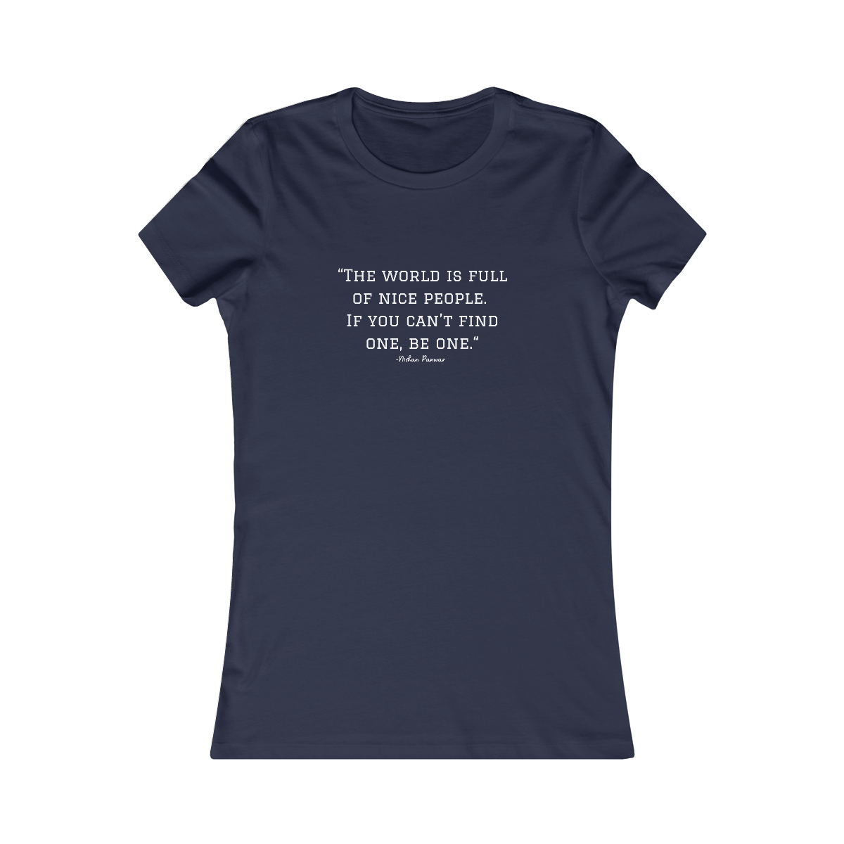 "The world is full of nice people. If you can't find one, be one.", Women's Tee