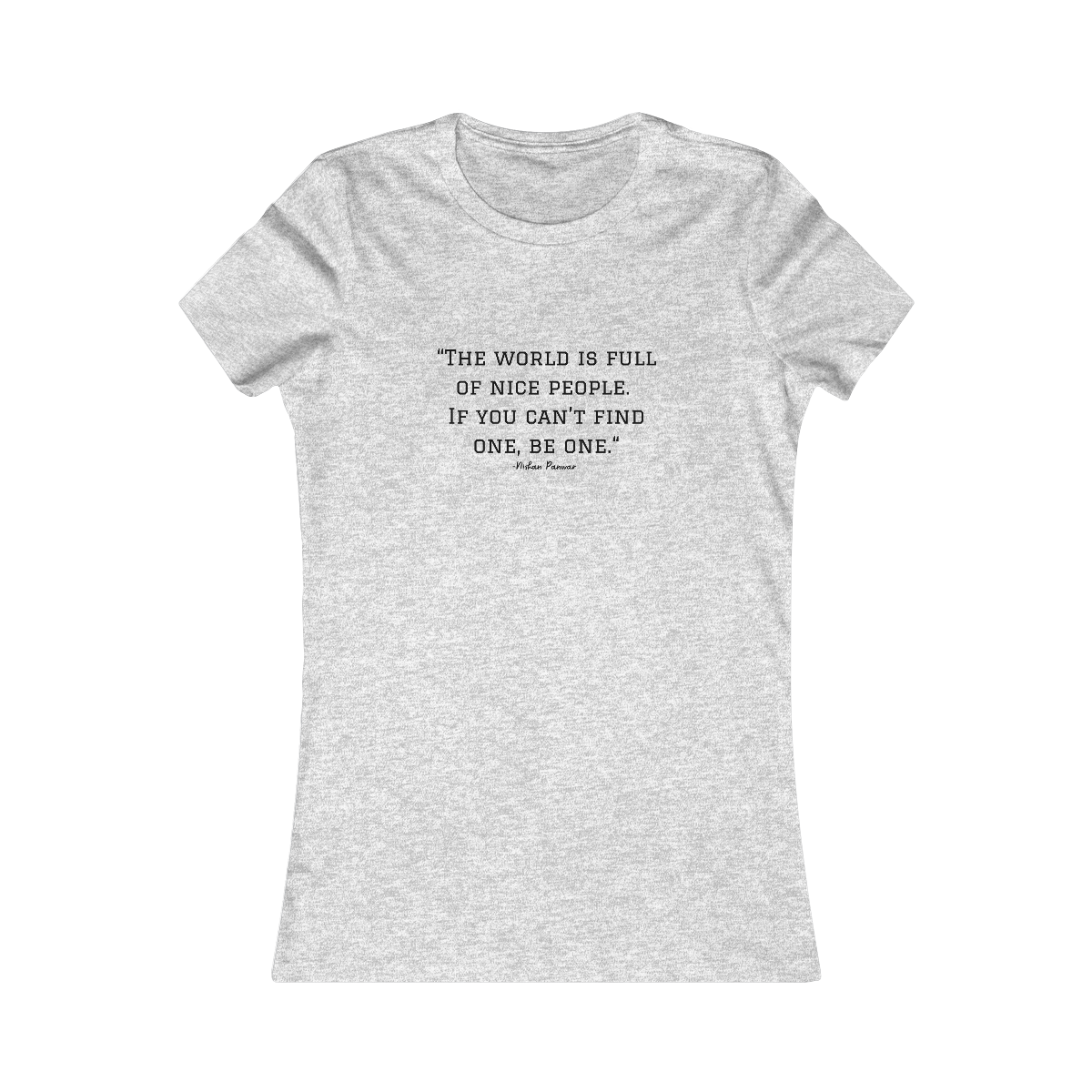 "The world is full of nice people. If you can't find one, be one.", Women's Tee