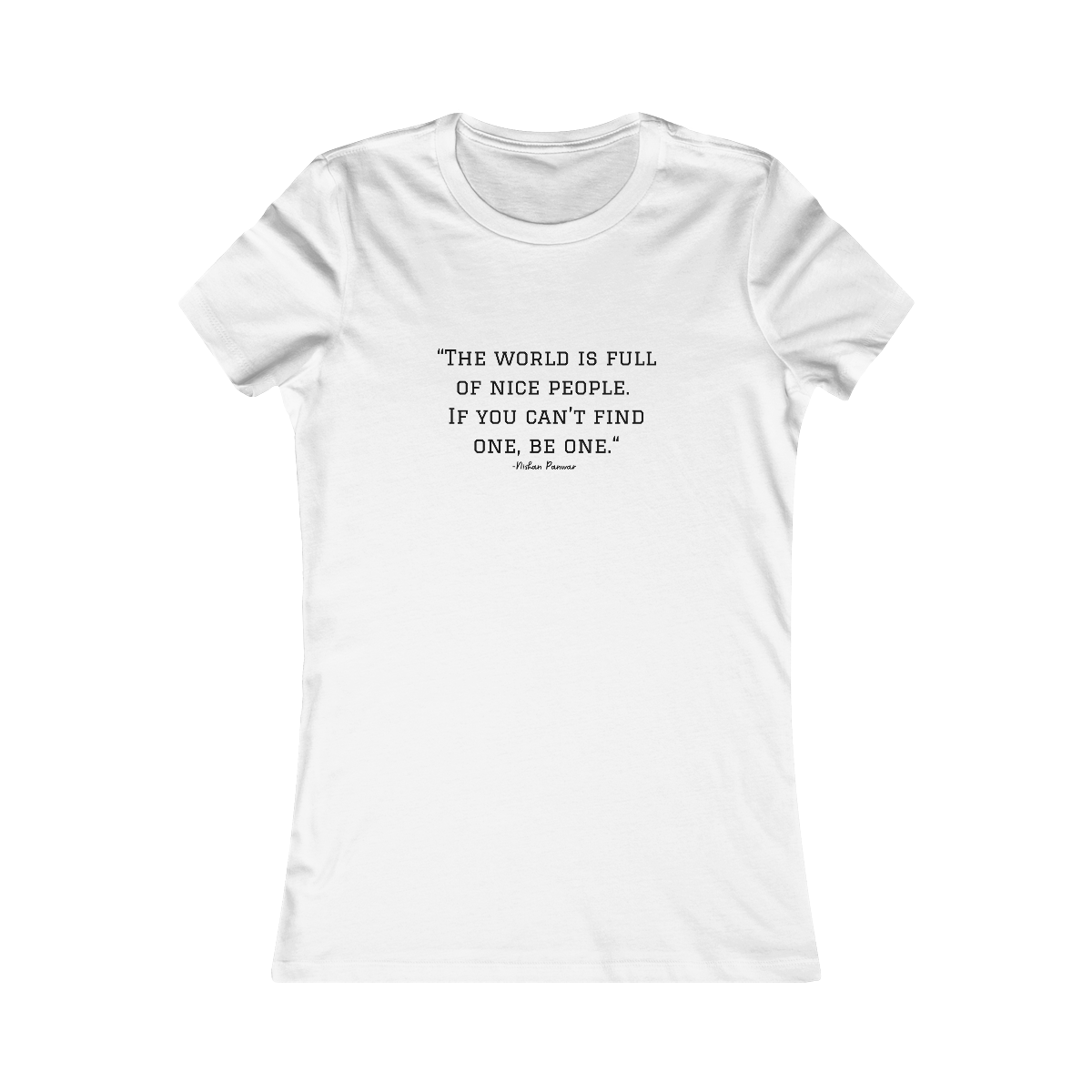 "The world is full of nice people. If you can't find one, be one.", Women's Tee