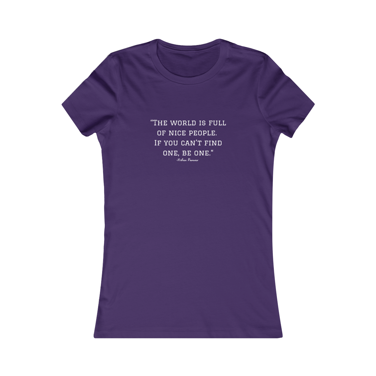 "The world is full of nice people. If you can't find one, be one.", Women's Tee