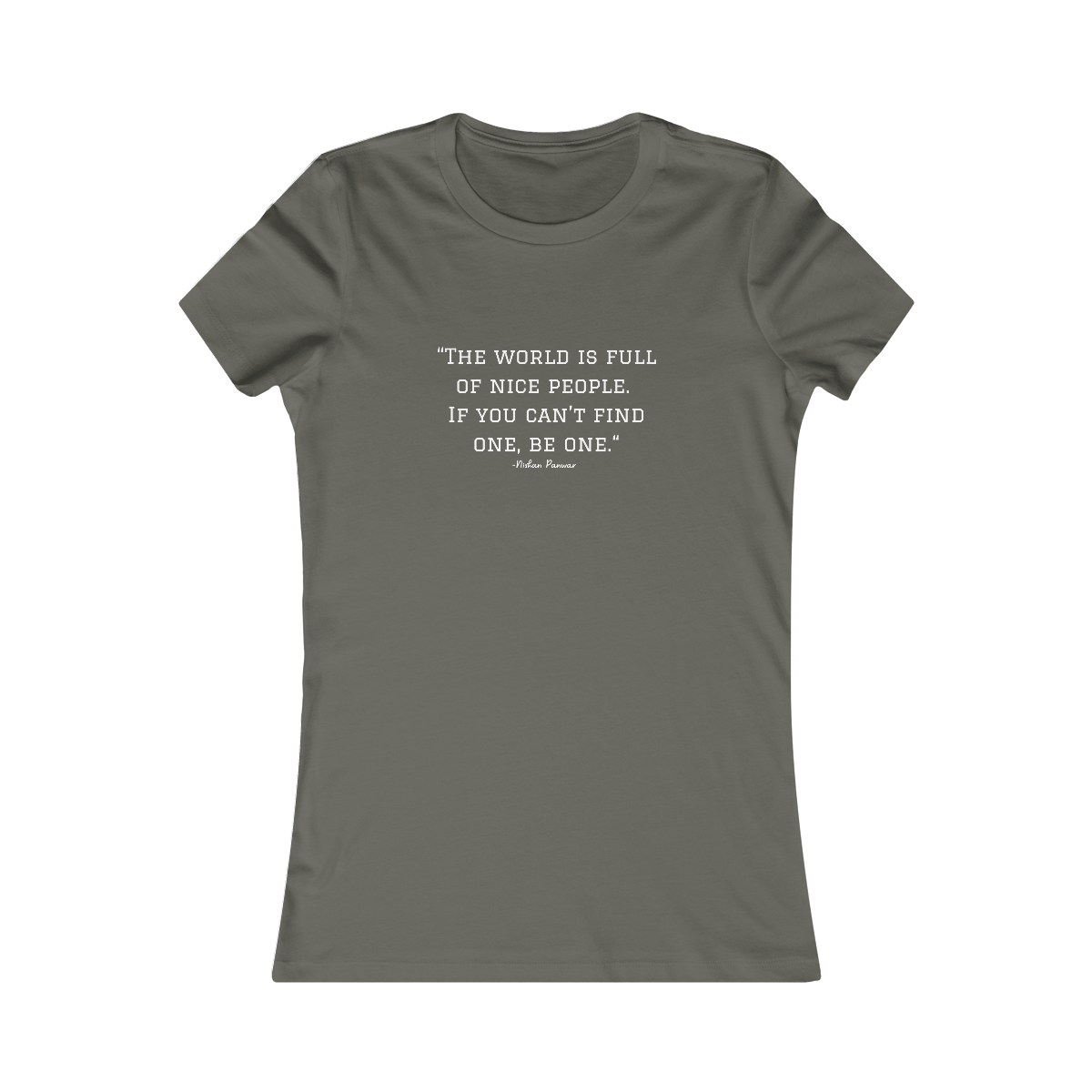 "The world is full of nice people. If you can't find one, be one.", Women's Tee