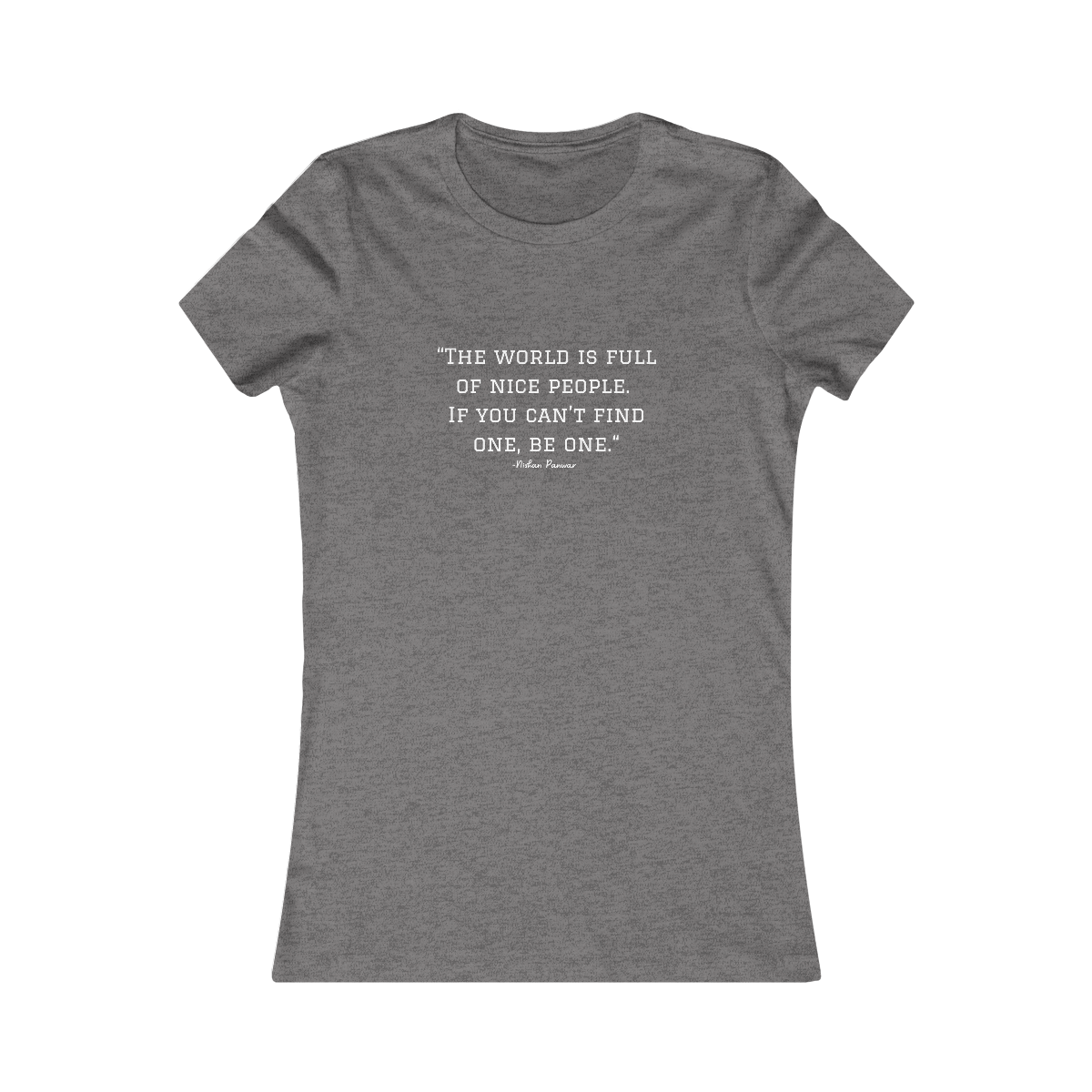 "The world is full of nice people. If you can't find one, be one.", Women's Tee